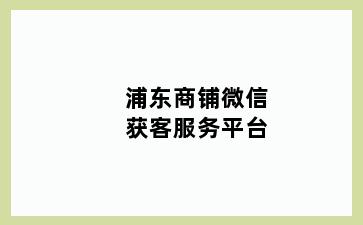 浦东商铺微信获客服务平台