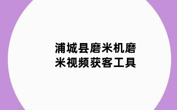 浦城县磨米机磨米视频获客工具