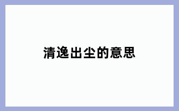 清逸出尘的意思