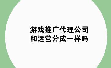 游戏推广代理公司和运营分成一样吗