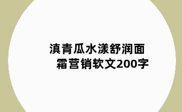 滇青瓜水漾舒润面霜营销软文200字