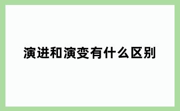 演进和演变有什么区别