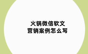 火锅微信软文营销案例怎么写