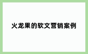 火龙果的软文营销案例
