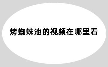 烤蜘蛛池的视频在哪里看