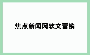 焦点新闻网软文营销