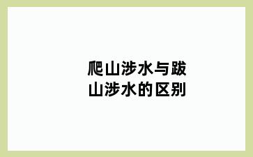 爬山涉水与跋山涉水的区别