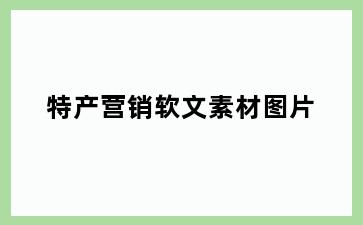 特产营销软文素材图片