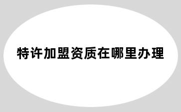 特许加盟资质在哪里办理