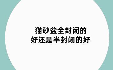 猫砂盆全封闭的好还是半封闭的好
