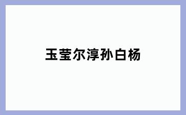 玉莹尔淳孙白杨