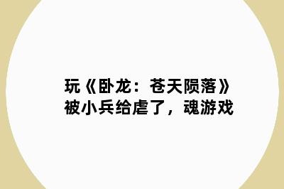 玩《卧龙：苍天陨落》被小兵给虐了，魂游戏