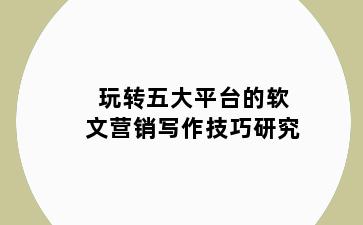 玩转五大平台的软文营销写作技巧研究
