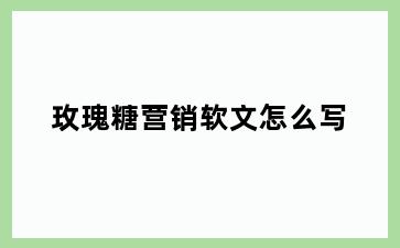 玫瑰糖营销软文怎么写