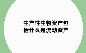 生产性生物资产包括什么是流动资产