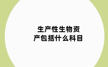 生产性生物资产包括什么科目