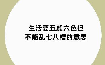 生活要五颜六色但不能乱七八糟的意思