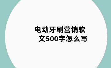 电动牙刷营销软文500字怎么写