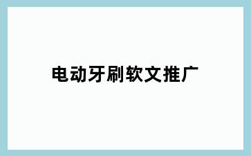 电动牙刷软文推广