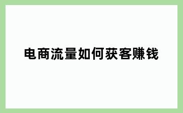电商流量如何获客赚钱