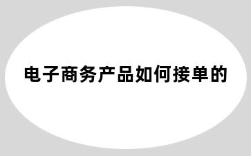 电子商务产品如何接单的