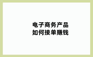 电子商务产品如何接单赚钱