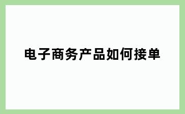 电子商务产品如何接单