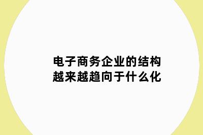 电子商务企业的结构越来越趋向于什么化