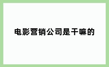电影营销公司是干嘛的