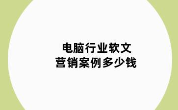 电脑行业软文营销案例多少钱