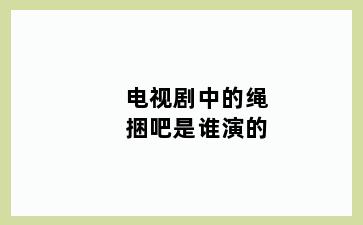 电视剧中的绳捆吧是谁演的