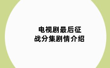 电视剧最后征战分集剧情介绍