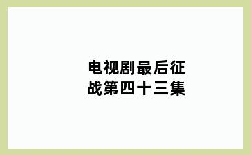 电视剧最后征战第四十三集
