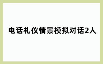 电话礼仪情景模拟对话2人