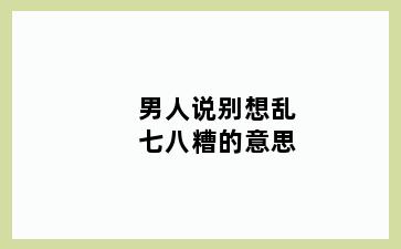 男人说别想乱七八糟的意思