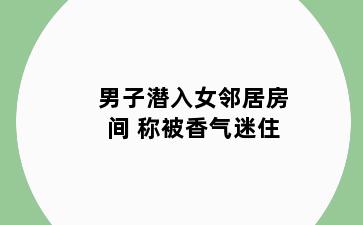 男子潜入女邻居房间 称被香气迷住