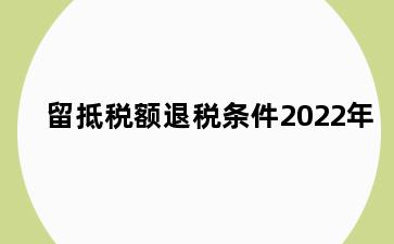 留抵税额退税条件2022年