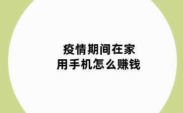 疫情期间在家用手机怎么赚钱