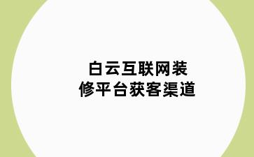 白云互联网装修平台获客渠道