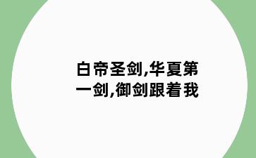 白帝圣剑,华夏第一剑,御剑跟着我