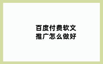 百度付费软文推广怎么做好