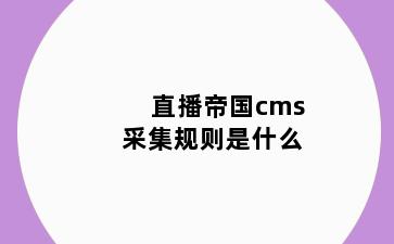 直播帝国cms采集规则是什么
