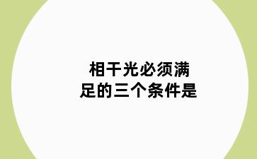 相干光必须满足的三个条件是