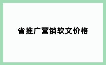 省推广营销软文价格