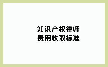 知识产权律师费用收取标准