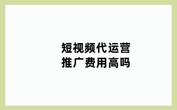 短视频代运营推广费用高吗