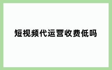 短视频代运营收费低吗