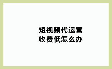 短视频代运营收费低怎么办