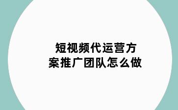短视频代运营方案推广团队怎么做