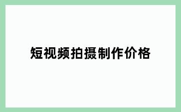 短视频拍摄制作价格